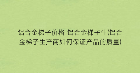 铝合金梯子价格 铝合金梯子生(铝合金梯子生产商如何保证产品的质量)
